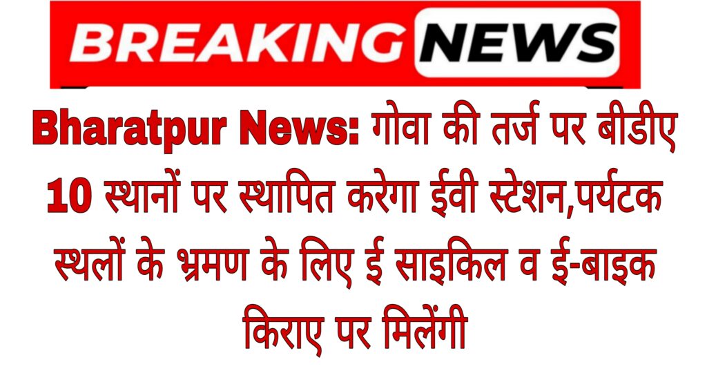 Bharatpur News: गोवा की तर्ज पर बीडीए 10 स्थानों पर स्थापित करेगा ईवी स्टेशन,पर्यटक स्थलों के भ्रमण के लिए ई साइकिल व ई-बाइक किराए पर मिलेंगी