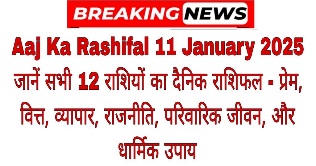 Aaj Ka Rashifal 11 January 2025: जानें सभी 12 राशियों का दैनिक राशिफल – प्रेम, वित्त, व्यापार, राजनीति, परिवारिक जीवन, और धार्मिक उपाय